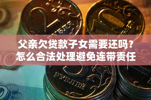 武汉父亲欠贷款子女需要还吗？怎么合法处理避免连带责任？