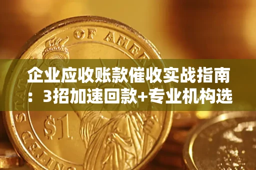 武汉企业应收账款催收实战指南：3招加速回款+专业机构选择避坑