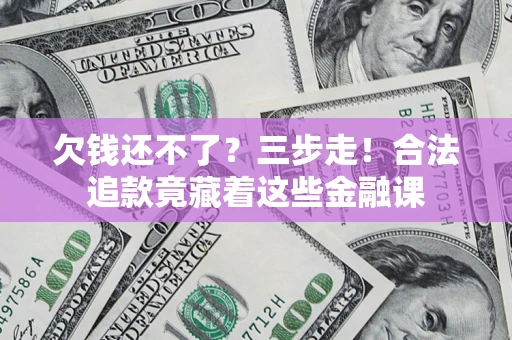 武汉欠钱还不了？三步走！合法追款竟藏着这些金融课