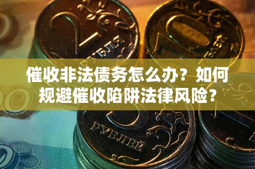 武汉催收非法债务怎么办？如何规避催收陷阱法律风险？