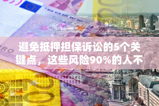 武汉避免抵押担保诉讼的5个关键点，这些风险90%的人不知道！