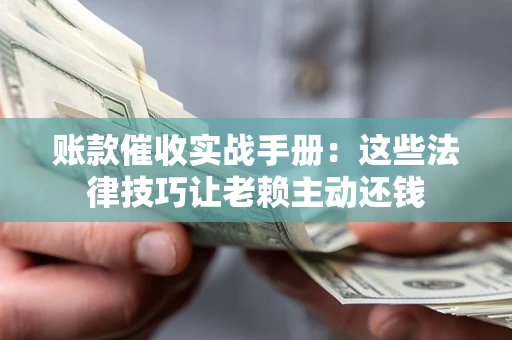 武汉账款催收实战手册：这些法律技巧让老赖主动还钱