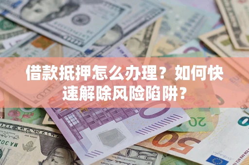 武汉借款抵押怎么办理？如何快速解除风险陷阱？
