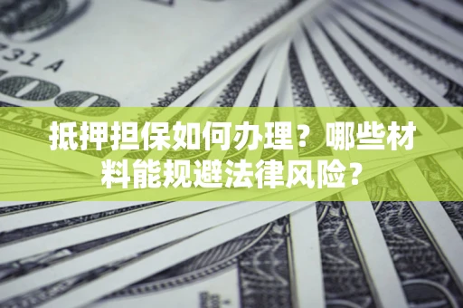 武汉抵押担保如何办理？哪些材料能规避法律风险？