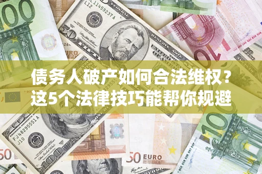 武汉债务人破产如何合法维权？这5个法律技巧能帮你规避风险