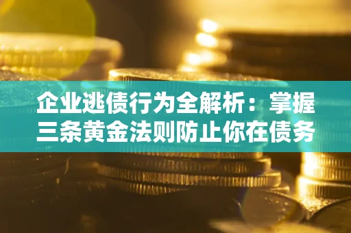 武汉企业逃债行为全解析：掌握三条黄金法则防止你在债务乱局中“踩雷”