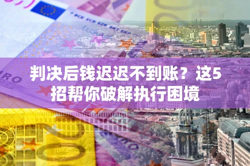 武汉判决后钱迟迟不到账？这5招帮你破解执行困境