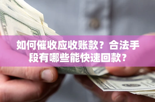 武汉如何催收应收账款？合法手段有哪些能快速回款？