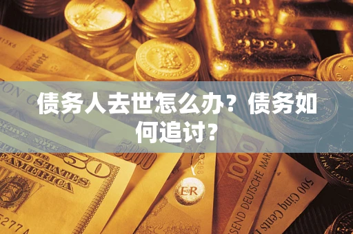武汉债务人去世怎么办？债务如何追讨？