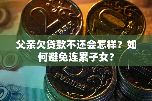 武汉父亲欠贷款不还会怎样？如何避免连累子女？