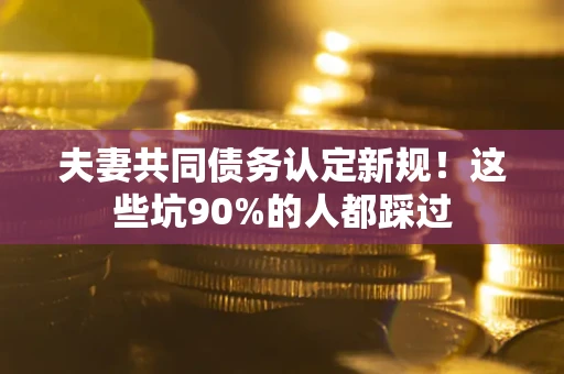 武汉夫妻共同债务认定新规！这些坑90%的人都踩过