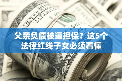 武汉父亲负债被逼担保？这5个法律红线子女必须看懂