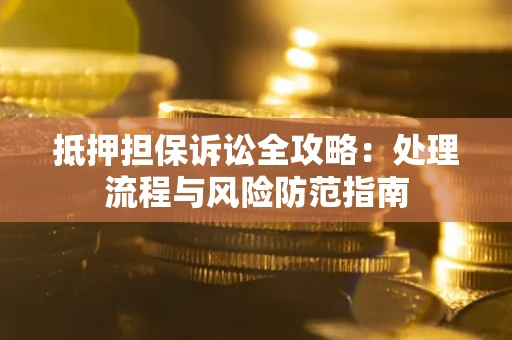 武汉抵押担保诉讼全攻略：处理流程与风险防范指南