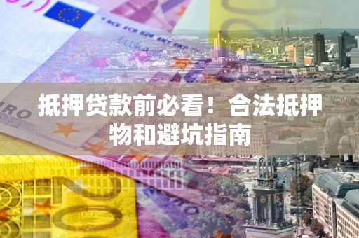 武汉抵押贷款前必看！合法抵押物和避坑指南