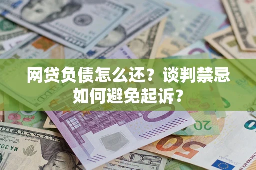 武汉网贷负债怎么还？谈判禁忌如何避免起诉？