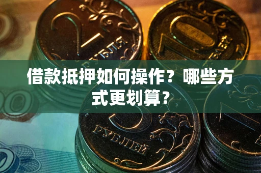 武汉借款抵押如何操作？哪些方式更划算？