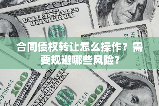 武汉合同债权转让怎么操作？需要规避哪些风险？