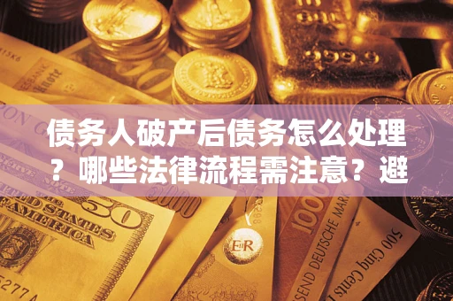武汉债务人破产后债务怎么处理？哪些法律流程需注意？避免踩坑指南