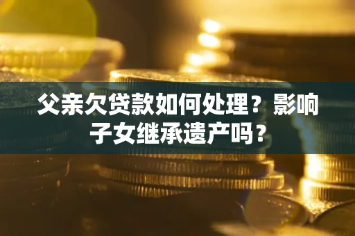 武汉父亲欠贷款如何处理?影响子女继承遗产吗? 武汉父亲欠贷款如何处理?影响子女继承遗产吗?