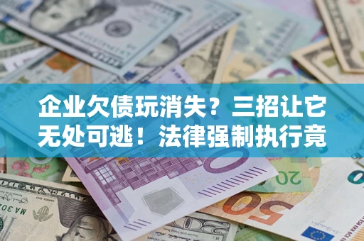 武汉企业欠债玩消失？三招让它无处可逃！法律强制执行竟比讨债公司还狠？